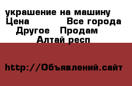 украшение на машину  › Цена ­ 2 000 - Все города Другое » Продам   . Алтай респ.